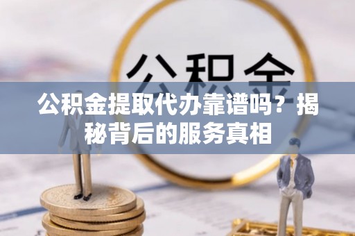六横公积金提取代办靠谱吗？揭秘背后的服务真相