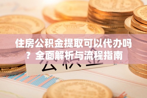六横住房公积金提取可以代办吗？全面解析与流程指南