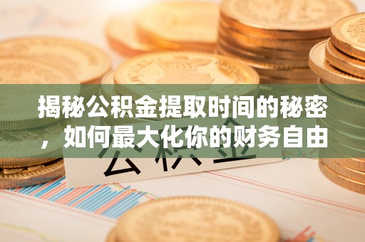 六横揭秘公积金提取时间的秘密，如何最大化你的财务自由