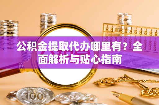 六横公积金提取代办哪里有？全面解析与贴心指南