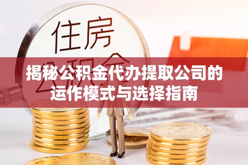 六横揭秘公积金代办提取公司的运作模式与选择指南