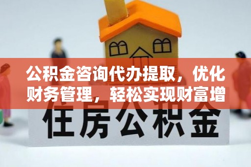 六横公积金咨询代办提取，优化财务管理，轻松实现财富增值