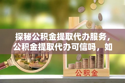 六横探秘公积金提取代办服务，公积金提取代办可信吗，如何选择可靠平台？
