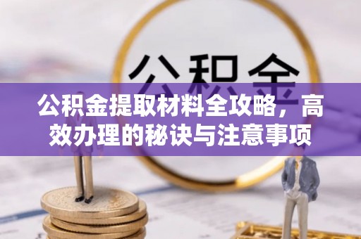 六横公积金提取材料全攻略，高效办理的秘诀与注意事项