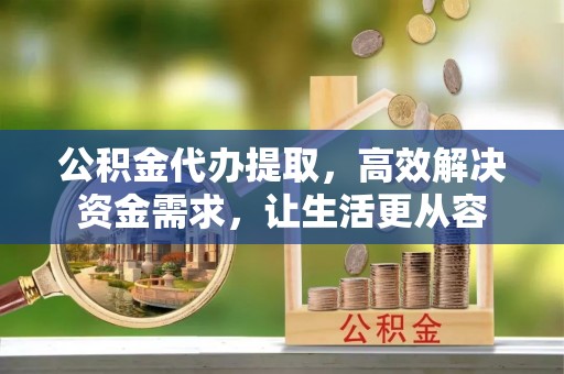 六横公积金代办提取，高效解决资金需求，让生活更从容