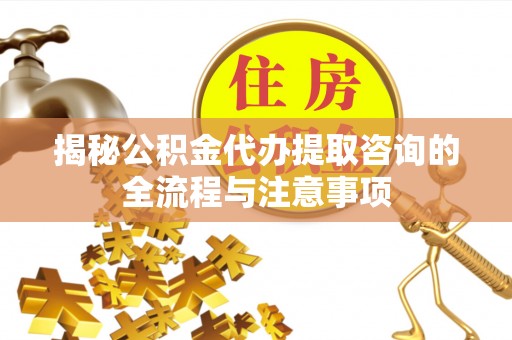 六横揭秘公积金代办提取咨询的全流程与注意事项
