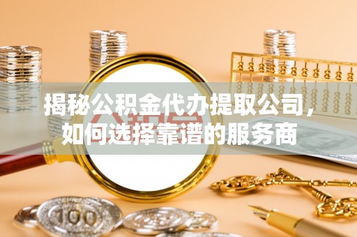 六横揭秘公积金代办提取公司，如何选择靠谱的服务商