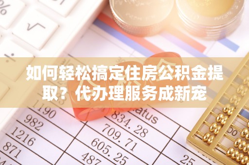 六横如何轻松搞定住房公积金提取？代办理服务成新宠