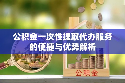 六横公积金一次性提取代办服务的便捷与优势解析