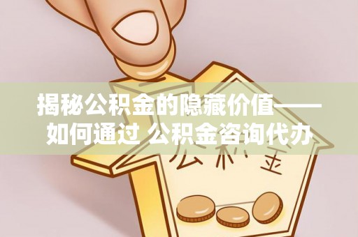 六横揭秘公积金的隐藏价值——如何通过 公积金咨询代办提取 优化财富管理