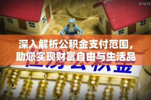 六横深入解析公积金支付范围，助您实现财富自由与生活品质提升
