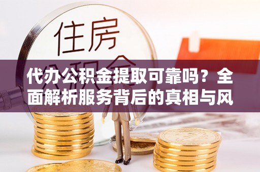 六横代办公积金提取可靠吗？全面解析服务背后的真相与风险