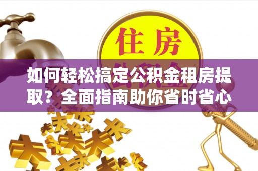 六横如何轻松搞定公积金租房提取？全面指南助你省时省心