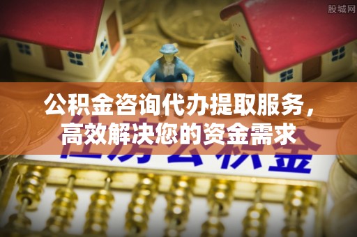 六横公积金咨询代办提取服务，高效解决您的资金需求