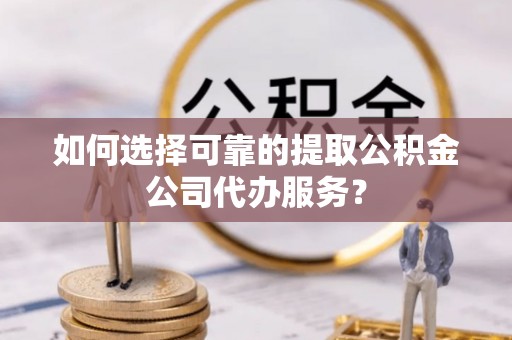 六横如何选择可靠的提取公积金公司代办服务？