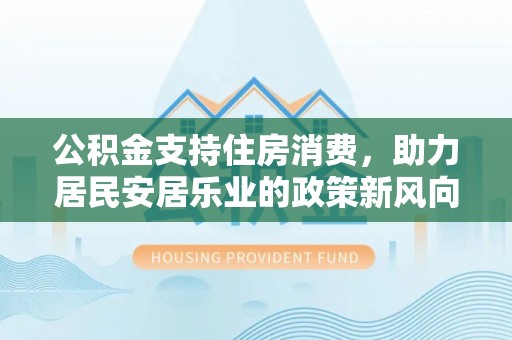 六横公积金支持住房消费，助力居民安居乐业的政策新风向