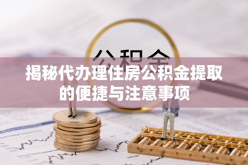 六横揭秘代办理住房公积金提取的便捷与注意事项