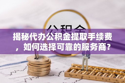 六横揭秘代办公积金提取手续费，如何选择可靠的服务商？