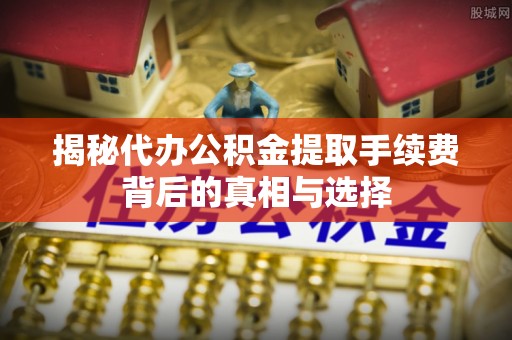 六横揭秘代办公积金提取手续费背后的真相与选择