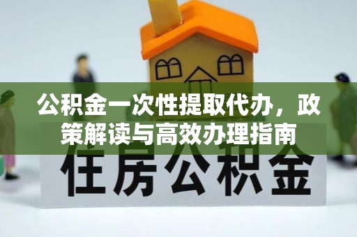 六横公积金一次性提取代办，政策解读与高效办理指南