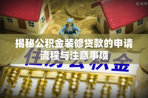 六横揭秘公积金装修贷款的申请流程与注意事项