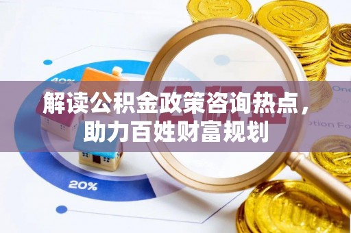 六横解读公积金政策咨询热点，助力百姓财富规划