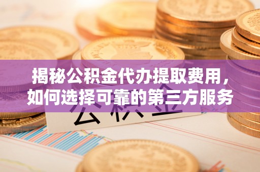 六横揭秘公积金代办提取费用，如何选择可靠的第三方服务