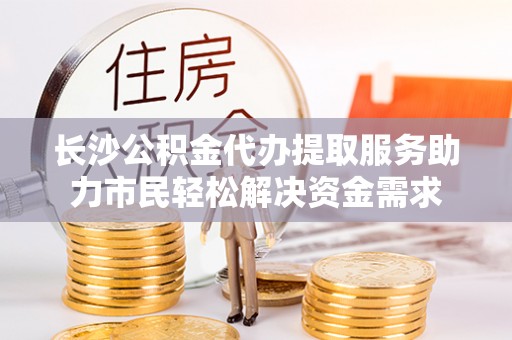 六横长沙公积金代办提取服务助力市民轻松解决资金需求
