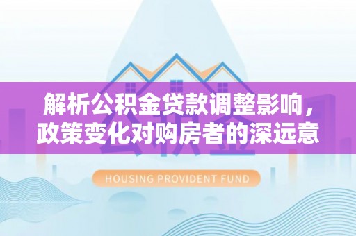六横解析公积金贷款调整影响，政策变化对购房者的深远意义