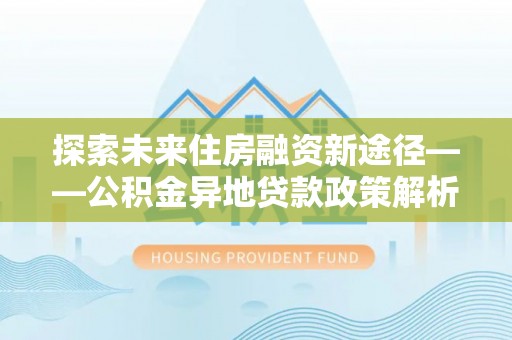 六横探索未来住房融资新途径——公积金异地贷款政策解析与实践