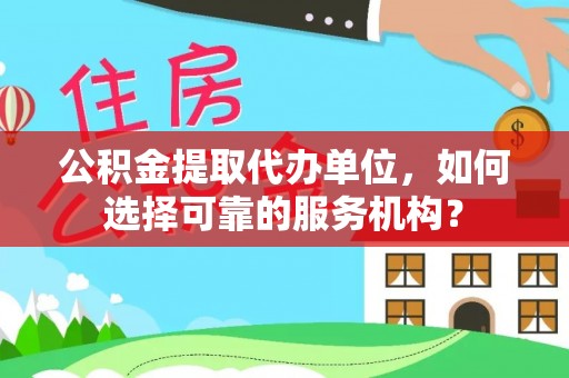 六横公积金提取代办单位，如何选择可靠的服务机构？
