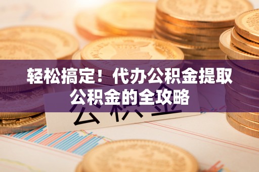 六横轻松搞定！代办公积金提取公积金的全攻略