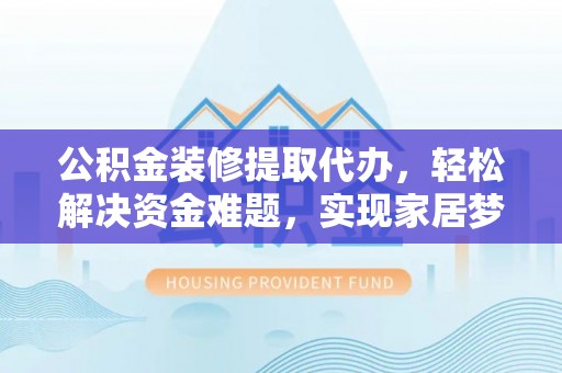六横公积金装修提取代办，轻松解决资金难题，实现家居梦想