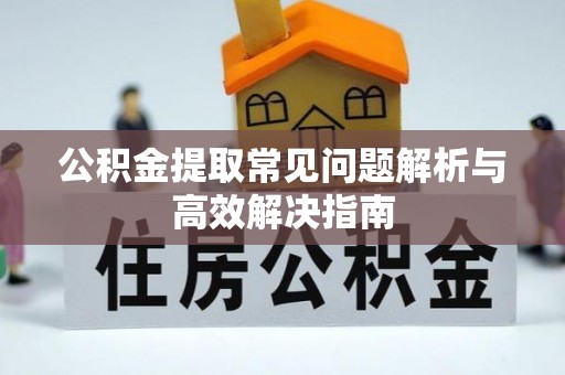 六横公积金提取常见问题解析与高效解决指南