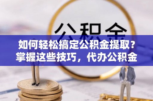 六横如何轻松搞定公积金提取？掌握这些技巧，代办公积金提取更高效