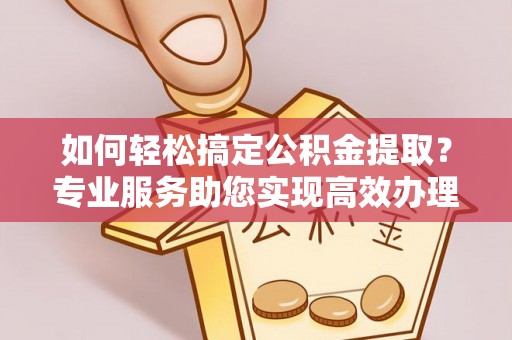 六横如何轻松搞定公积金提取？专业服务助您实现高效办理