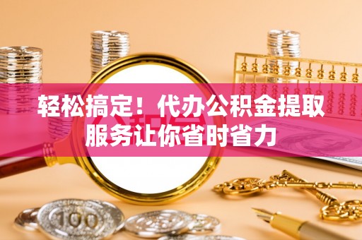 六横轻松搞定！代办公积金提取服务让你省时省力