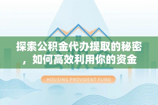 六横探索公积金代办提取的秘密，如何高效利用你的资金