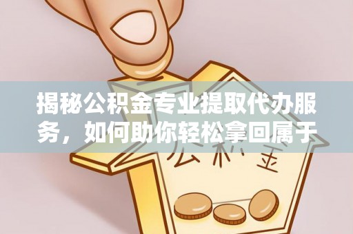 六横揭秘公积金专业提取代办服务，如何助你轻松拿回属于你的资金