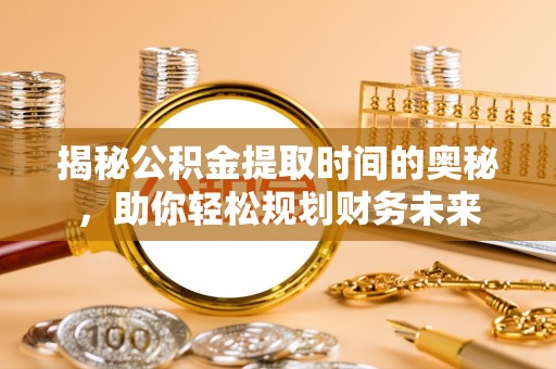 六横揭秘公积金提取时间的奥秘，助你轻松规划财务未来