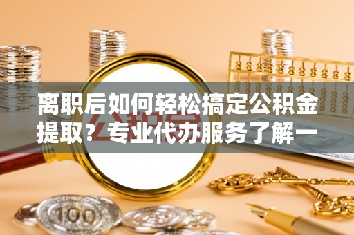 六横离职后如何轻松搞定公积金提取？专业代办服务了解一下