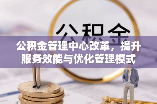 六横公积金管理中心改革，提升服务效能与优化管理模式