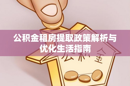六横公积金租房提取政策解析与优化生活指南