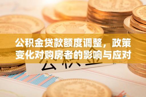 六横公积金贷款额度调整，政策变化对购房者的影响与应对策略
