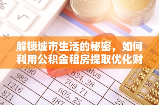 六横解锁城市生活的秘密，如何利用公积金租房提取优化财务规划