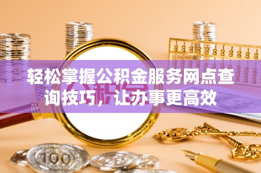 六横轻松掌握公积金服务网点查询技巧，让办事更高效