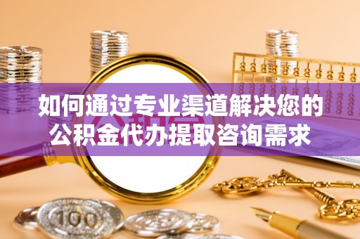 六横如何通过专业渠道解决您的公积金代办提取咨询需求