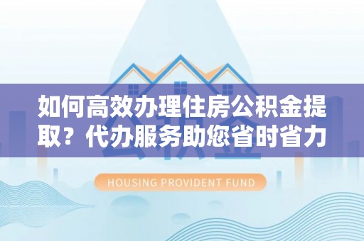 六横如何高效办理住房公积金提取？代办服务助您省时省力