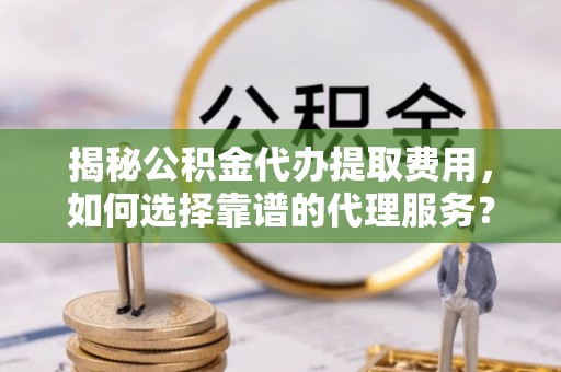六横揭秘公积金代办提取费用，如何选择靠谱的代理服务？