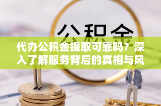 六横代办公积金提取可靠吗？深入了解服务背后的真相与风险